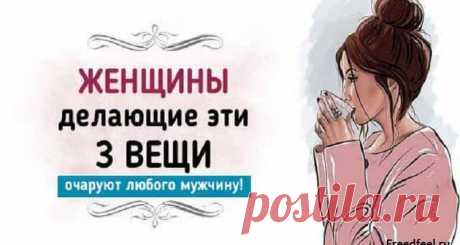 Очаруют любого мужчину,женщины делающие эти 3 вещи!