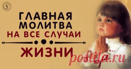 ГЛАВНАЯ МОЛИТВА НА ВСЕ СЛУЧАИ ЖИЗНИ — Копилочка полезных советов