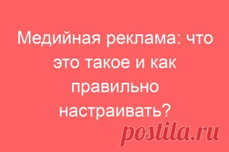 Медийная реклама: что это такое и как правильно настраивать?
