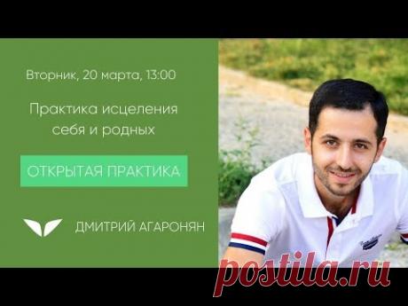 Практика исцеления себя и родных| Дмитрий Агаронян