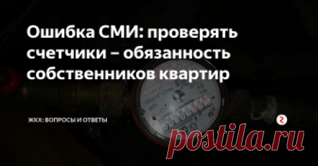 Ошибка СМИ: проверять счетчики – обязанность собственников квартир Ряд крупных СМИ сообщило, что Правительство сняло с собственников обязанность следить за состоянием квартирных счетчиков. Это ошибка, которая, к сожалению, была допущена СМИ. Если Вы уже читали об этом и решили, что теперь не Ваша обязанность следить за исправностью и поверкой счетчиков, то знайте, что это не так.