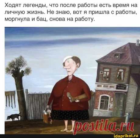 Ходят легенды, что после работы есть время на личную жизнь. Не знаю, вот я пришла с работы, моргнула и бац, снова на работу. - АйДаПрикол