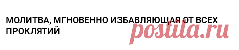 МОЛИТВА, МГНОВЕННО ИЗБАВЛЯЮЩАЯ ОТ ВСЕХ ПРОКЛЯТИЙ