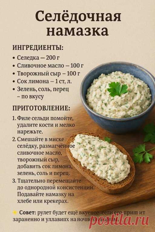 Селёдочная намазка
Простая, но очень вкусная закуска. Отлично подходит для бутербродов, тостов или крекеров.
Ингредиенты:
Селёдка (филе) — 200 г
Сливочное масло — 100 г
Творожный сыр — 100 г
Сок лимона — 1 ст. л.
Зелень (укроп, петрушка) — по вкусу
Соль, перец — по вкусу
Приготовление:
Подготовьте селёдку: удалите кости и шкурку, филе мелко нарежьте.
В миске соедините рыбу, мягкое сливочное масло, творожный сыр, сок лимона и зелень.
Приправьте солью и перцем, затем ...
