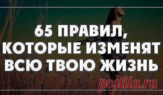 65 Правил, Которые Навсегда Изменят Вашу Жизнь
1. Начинай свой день с благодарности за все, что у тебя есть.
2. Рано вставай (5-6 утра).
3. Пей много воды (1,5 - 3 литра в день).
4. Принимай контрастный душ для оздоровления.
5. Планируй свой день.
6. Ставь цели, но не привязывайся к ним.
7. Прощай, прощай, прощай своих друзей и врагов. Мы несовершенны, поэтому прощай другим их несовершенства.
8. Проводи как минимум 15 минут в день на свежем воздухе, а еще лучше — 30—60 минут.
9. Не пей сразу пос