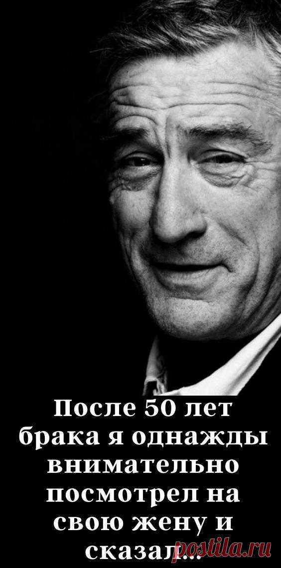 После 50 лет брака я однажды внимательно посмотрел на свою жену и сказал...