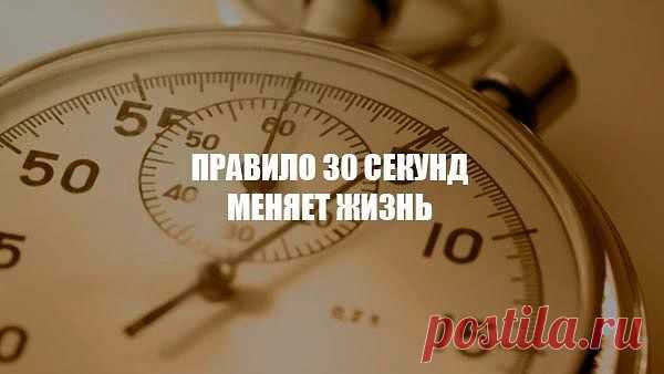 ПРАВИЛО 30 СЕКУНД МЕНЯЕТ ЖИЗНЬ. 
Об этом правиле никогда не напишут книгу, разве что очень красноречивый менеджер расстарается ради создания очередного бестселлера. Это правило не почерпнуто из современной мотивирующей литературы и …