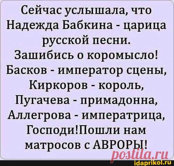 Сейчас услышала, что Надежда Бабкина - царица русской песни. Зашибись о коромысло! Басков - император сцены, Киркоров - король, Пугачева - примадонна, Аллегрова - императрица, нам матросов с АВРОРЫ! - ) / АйДаПрикол .)