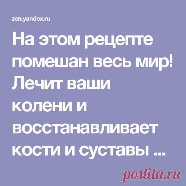 На этом рецепте помешан весь мир! Лечит ваши колени и восстанавливает кости и суставы в кратчайшие сроки! | Лайфхак - Полезные советы | Яндекс Дзен