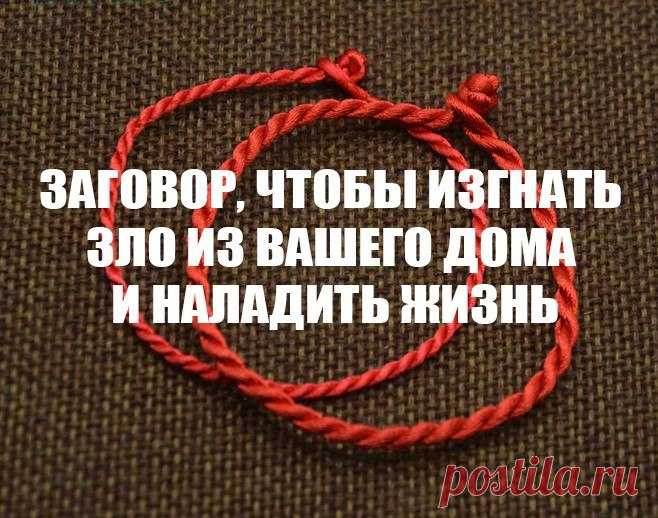 ЗАГОВОР, ЧТОБЫ ИЗГНАТЬ ЗЛО ИЗ ВАШЕГО ДОМА И НАЛАДИТЬ ЖИЗНЬ. 
Если жизнь не ладится и в доме происходит что-то нехорошее, сделайте так:
 Выберите время,когда никого не будет дома. Возьмите красную нитку, ленту или верёвку, завяжите на ней узел и положите на пор…