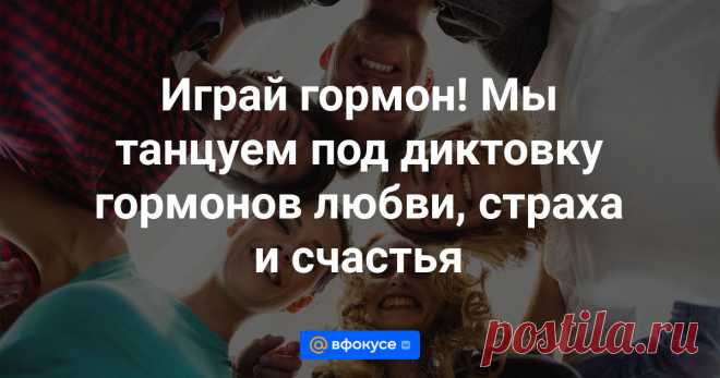 Играй гормон! Мы танцуем под диктовку гормонов любви, страха и счастья Часто приходится слышать о гормонах счастья, страха, удовольствия… Что они представляют из себя на самом деле и обладают ли такими свойствами, которые им приписывают?