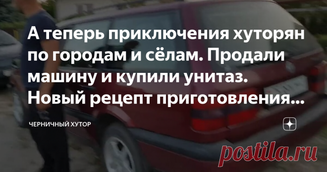 А теперь приключения хуторян по городам и сёлам. Продали машину и купили унитаз. Новый рецепт приготовления грибов