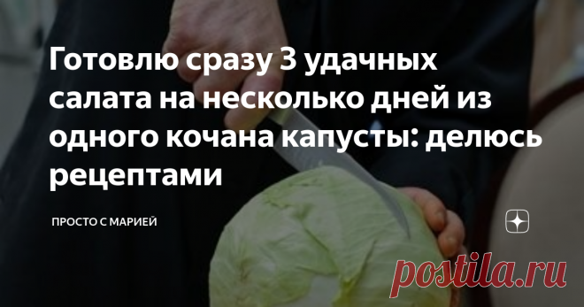 Готовлю сразу 3 удачных салата на несколько дней из одного кочана капусты: делюсь рецептами Вкусно и экономно.