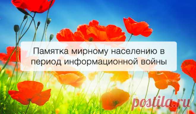 Памятка мирному населению в период информационной войны. Распечатать и выучить наизусть: 1. Любая война закончится. 2. Каждый народ состоит из разных людей. Не все участвуют в войне — не стоит оскорблять всех подряд. 3. Политики договорятся, а ты останешься с теми помоями, которыми ты обливал «своих идеологических противников». 4. Во время войны врут ВСЕ. Не распространяй информацию, в истинности которой не уверен на 101% (или не можешь проверить). Если хочешь что-то написать, пиши только о…