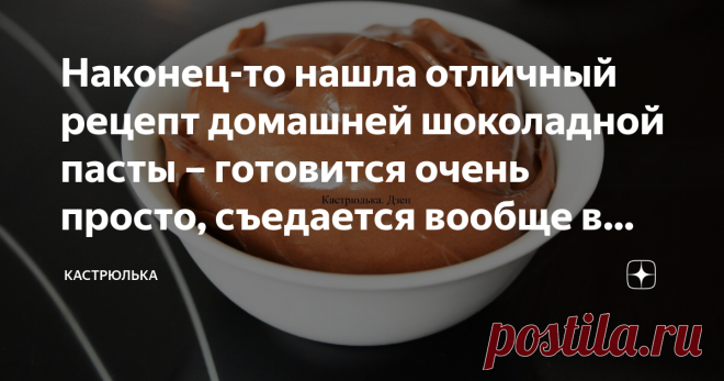 Наконец-то нашла отличный рецепт домашней шоколадной пасты – готовится очень просто, съедается вообще в момент