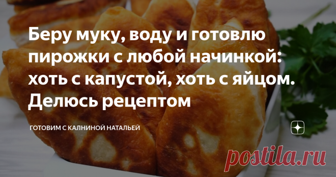 Беру муку, воду и готовлю пирожки с любой начинкой: хоть с капустой, хоть с яйцом. Делюсь рецептом