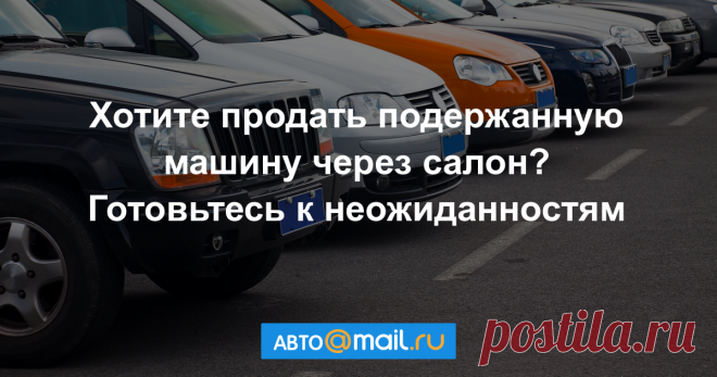 Продажа машины через автосалон — где искать подвох? Какие опасности могут подстерегать при продаже автомобиля? И как это лучше сделать, чтобы не столкнуться с мошенниками и получить больше денег?