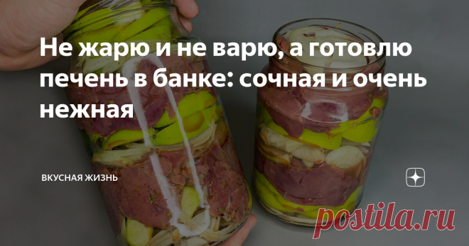 Не жарю и не варю, а готовлю печень в банке: сочная и очень нежная