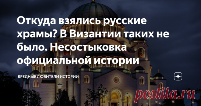 Откуда взялись русские храмы? В Византии таких не было. Несостыковка официальной истории Русским запрещено иметь историю и культуру до 10 века. Возникла мифологема о варягах, которые были призваны в 9 веке. Но вообще, когда пишут историю русской культуры, то начинают с 10 века,  с принятия православия Владимиром Красное Солнышко. Но… есть серьезное противоречие.
Это