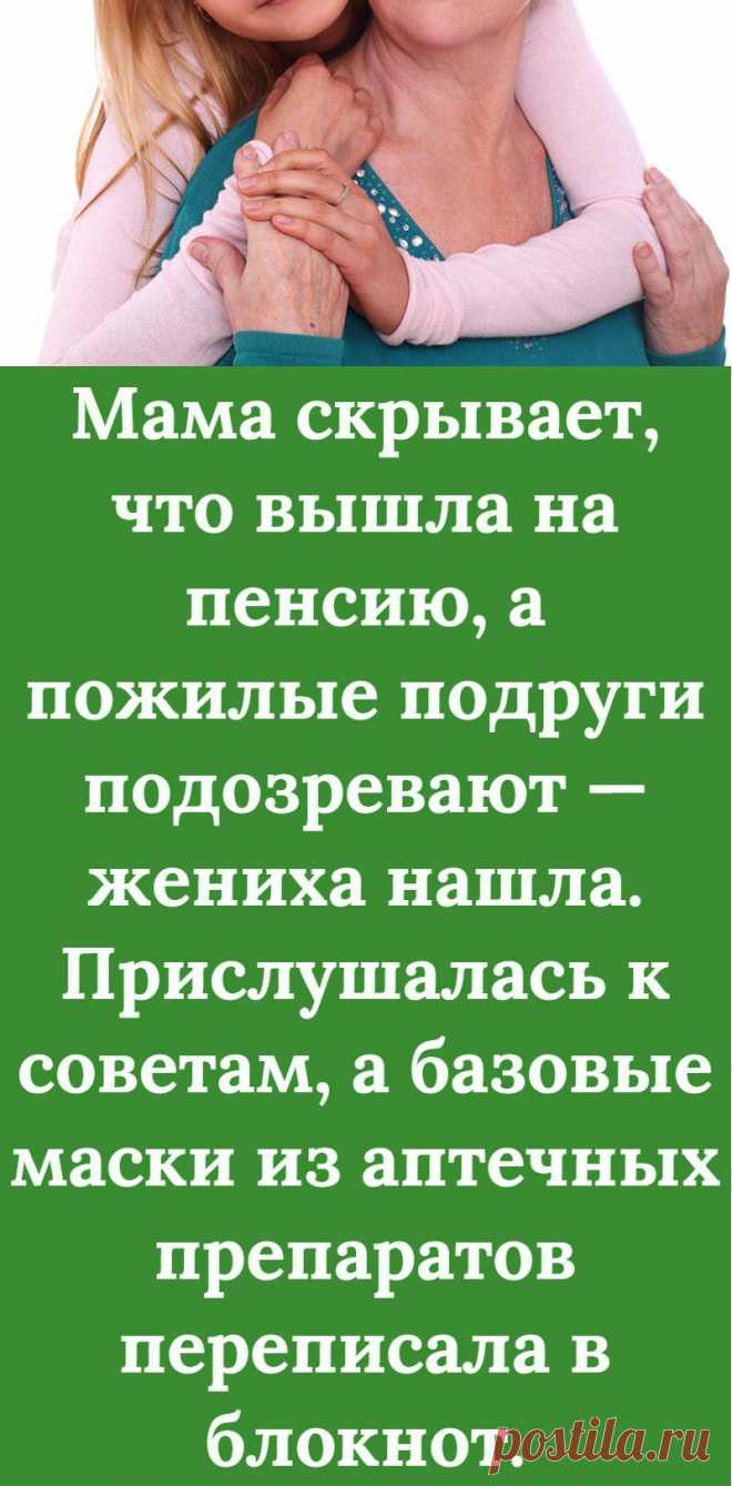 Мама скрывает, что вышла на пенсию, а пожилые подруги подозревают — жениха нашла. Прислушалась к советам, а базовые маски из аптечных препаратов переписала в блокнот.