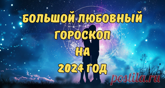 Большой любовный гороскоп на 2024 год для каждого знака | Целая Вселенная | Дзен