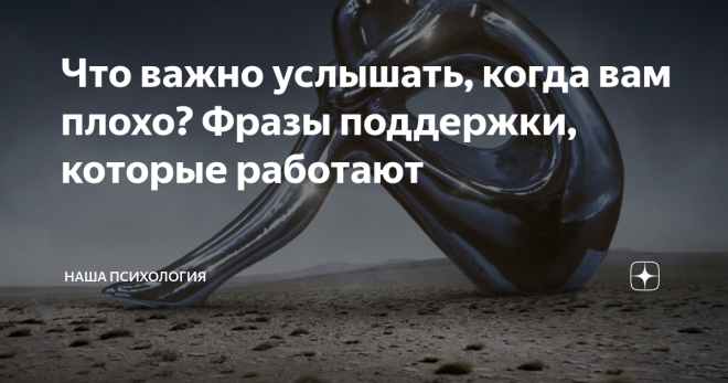 Что важно услышать, когда вам плохо? Фразы поддержки, которые работают В жизни каждого человека бывают ситуации, когда ему плохо или плохо кому-то, кто рядом. Часто мы не понимаем, что сказать в такой ситуации. Как помочь? Что сделать? Это одна из причин, почему многие не любят, когда что-то случается. Многие не умеют радоваться и не умеют грустить, разделять радость и грусть. Сложно это. Проскакивает мысль: «Лучше бы уже как-то тихо, спокойно». Именно поэтому