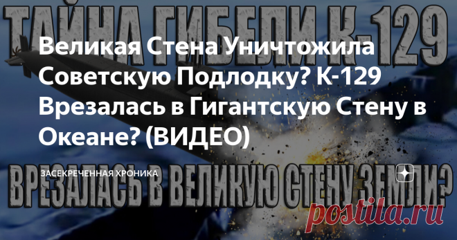 Великая Стена Уничтожила Советскую Подлодку? К-129 Врезалась в Гигантскую Стену в Океане? (ВИДЕО) Могла ли советская дизельная подводная лодка К-129 врезаться в великую стену земли в Тихом океане?  Трагедия произошла 8 марта 1968. В тот день на центральном командном пункте ВМФ СССР объявили тревогу - дизельная подводная лодка К-129 с ядерными боеголовками на борту, находившаяся на боевом дежурстве в северной части Тихого океана, не подала сигнал о проходе контрольного рубе...