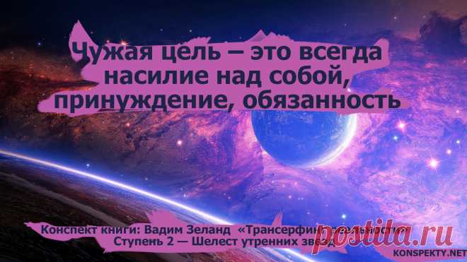 Чужая цель – это всегда насилие над собой, принуждение, обязанность

#KONSPEKTYNET #Цитаты #Высказывания #Мудрость #Цели #Желания #Мечта #Смысл #СмыслЖизни #Достижение #Успех