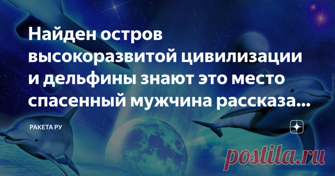 Найден остров высокоразвитой цивилизации и дельфины знают это место спасенный мужчина рассказал об острове Привет, ребят! Сегодня хочу рассказать одну историю. Скорее всего, этот рассказ покажется вам мистическим, но кабы оно не было. Эта история основана на реальных событиях. Рассказ будет про удивительных существ, которые живут на нашей планете. Эти существа - дельфины. Сначала хочу поговорить о дельфинах.  Для меня дельфины всегда кажутся какими-то инопланетными, будто ...