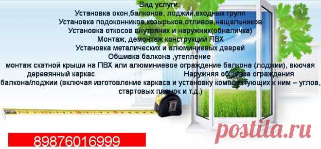 Установка окон,балконов, лоджий,входных групп
Установка подоконников,козырьков,отливов,нащельников
Установка откосов внутряних и наружних(обналичка)
Монтаж, демонтаж конструкций ПВХ
Установка металических и алюминиевых дверей
Обшивка балкона ,утепление 
монтаж скатной крыши на ПВХ или алюминиевое ограждение балкона (лоджии), вкючая деревянный каркас                                           Наружняя обшивка ограждения балкона/лоджии (включая изготовление каркаса и установку компл