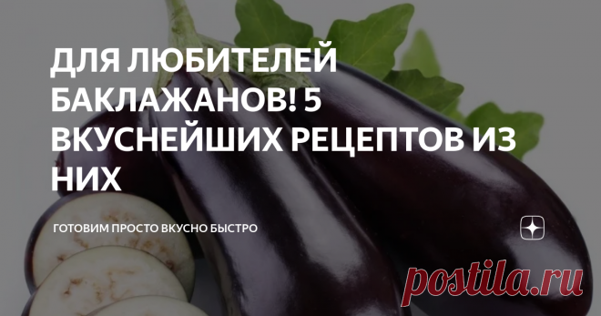 ДЛЯ ЛЮБИТЕЛЕЙ БАКЛАЖАНОВ! 5 ВКУСНЕЙШИХ РЕЦЕПТОВ ИЗ НИХ фото взято с сайта яндекс картинки
Баклажаны мой самый любимый овощ и в сезон стараюсь готовить из него различные блюда, постоянно что-то придумываю, экспериментирую.
Я их и жарю, и запекаю, и делаю острые закуски, тушу, да много чего можно придумать И приготовить.
Вот и сегодня поделюсь с вами самыми моими любимыми рецептами.