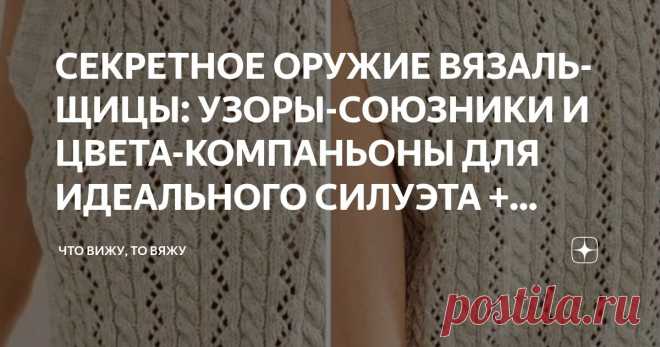 СЕКРЕТНОЕ ОРУЖИЕ ВЯЗАЛЬЩИЦЫ: УЗОРЫ-СОЮЗНИКИ И ЦВЕТА-КОМПАНЬОНЫ ДЛЯ ИДЕАЛЬНОГО СИЛУЭТА + СХЕМЫ УЗОРОВ Статья автора «Что вижу, то вяжу» в Дзене ✍: Дорогие мои любительницы спиц и крючка! С вами снова я, Марина Машевски и канал «Что вижу, то вяжу».