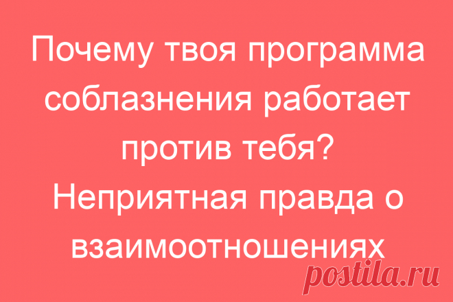 Почему твоя программа соблазнения работает против тебя? Неприятная правда о взаимоотношениях
