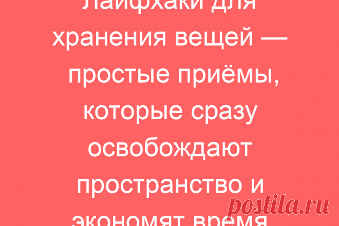 Лайфхаки для хранения вещей — простые приёмы, которые сразу освобождают пространство и экономят время