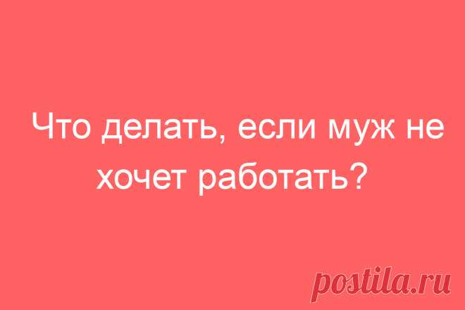 Что делать, если муж не хочет работать?