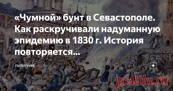 «Чумной» бунт в Севастополе. Как раскручивали надуманную эпидемию в 1830 г. История повторяется... Это история о том, как власти Севастополя вошли в сговор, построили остроумные коррупционные схемы, доили казну и давили население достаточно долгое время, умело уходя от проверок свыше. Но в итоге поплатились — кто жизнью, кто служебным положением.
Дело в том, что эпидемию просто назначили. Сначала — на всякий случай. В ходе русско-турецкой войны 1828-1829 гг. в действующей...