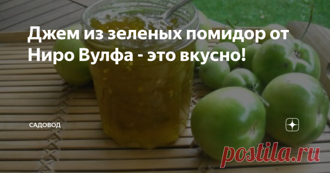 Джем из зеленых помидор от Ниро Вулфа - это вкусно! У меня почернели и засохли несколько кустов томатов, где было несколько десятков зеленых помидор. Стало их жалко, и я стал искать, чтобы их них приготовить. И нашел отличный рецепт от знаменитого детектива Ниро Вулфа. Да, это выдуманный персонаж американского писателя Рекса Стаута, но тем не менее, у него имеется поваренная книга.