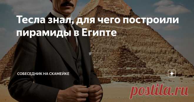 Тесла знал, для чего построили пирамиды в Египте Статья автора «Собеседник на скамейке» в Дзене ✍: В школьных учебниках написано, что египетские пирамиды были построены древними египтянами для захоронения древних египетских правителей.
