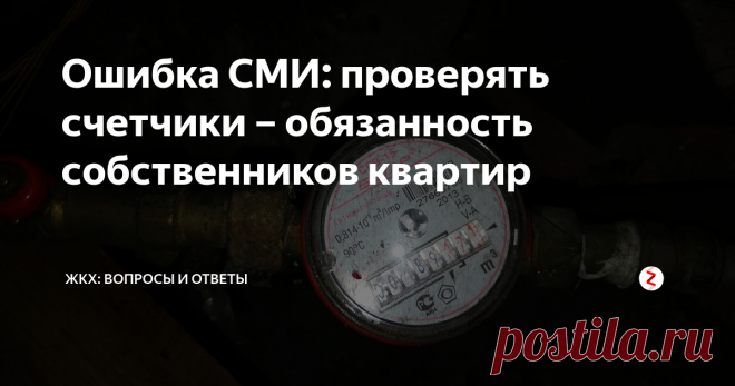 Ошибка СМИ: проверять счетчики – обязанность собственников квартир Ряд крупных СМИ сообщило, что Правительство сняло с собственников обязанность следить за состоянием квартирных счетчиков. Это ошибка, которая, к сожалению, была допущена СМИ. Если Вы уже читали об этом и решили, что теперь не Ваша обязанность следить за исправностью и поверкой счетчиков, то знайте, что это не так.