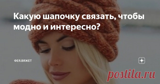 Какую шапочку связать, чтобы модно и интересно? Мода нынешнего сезона (впрочем как и всегда) очень привередлива и достаточно капризна. Но, всё же, сегодня она настолько