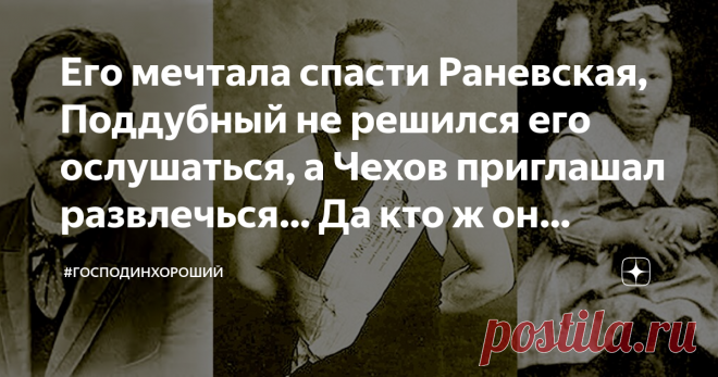 Его мечтала спасти Раневская, Поддубный не решился его ослушаться, а Чехов приглашал развлечься… Да кто ж он такой??!! Чтобы не было скучно девочкам, приглашу летом к себе Джапаридзе .... А.П.Чехов