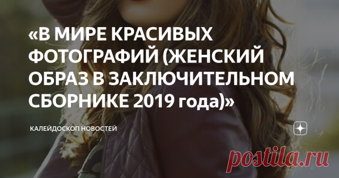 «В МИРЕ КРАСИВЫХ ФОТОГРАФИЙ (ЖЕНСКИЙ ОБРАЗ В ЗАКЛЮЧИТЕЛЬНОМ СБОРНИКЕ 2019 года)» После различных подборок фотографий в интернете получается так что остаётся папка фотографий или картинок. И тут вспоминаешь, для чего и какие тексты должны быть. Блогеры скажут уникальные. И они правы. По теме уже неважно. Но сегодня название поста красивых, модных или хулиганистых фотографий девушек и женщин даже не знаешь, как назвать. А может проще - «В МИРЕ КРАСИВЫХ ФОТОГРАФИЙ (ЖЕНСКИЙ