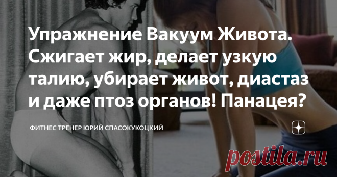 Упражнение Вакуум Живота. Сжигает жир, делает узкую талию, убирает живот, диастаз и даже птоз органов! Панацея? Внимание к этому упражнению поистине огромно. Ему приписывают массу полезных свойств:
· Укрепление поперечной мышцы живота
· Уменьшение талии до миниатюрных размеров
· Лечит птоз живота, или «обвисание внутренних органов».