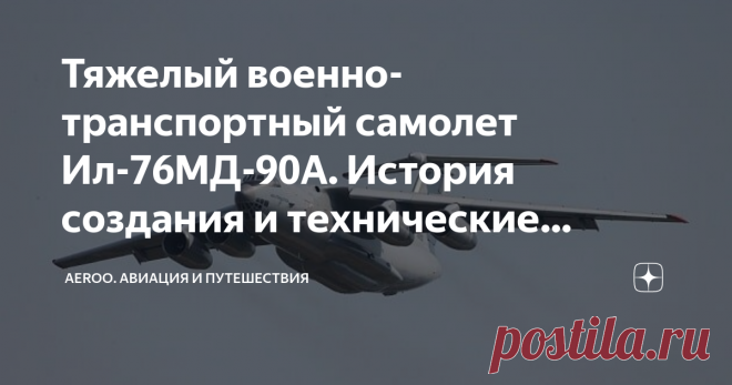 Тяжелый военно-транспортный самолет Ил-76МД-90А. История создания и технические характеристики самолета История создания Тяжелый военно-транспортный самолет Ил-76МД-90А создавался на базе серийного самолета Ил-76МД, с целью дальнейшего совершенствования самолетов этого типа и расширения их транспортных возможностей за счет модернизации крыла и установки более мощных, экономичных и малошумных ПС-90А-76 взамен двигателей Д-30КП-2. Ил-76МД-90А предназначен для парашютного дес...