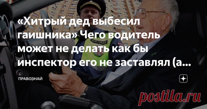 «Хитрый дед выбесил гаишника» Чего водитель может не делать как бы инспектор его не заставлял (а вы еще возите аптечку и огнетушитель) Статья автора «ПРАВОЗНАЙ» в Дзене ✍: Многие из нас сталкиваются на дорогах с наглыми сотрудниками ДПС.